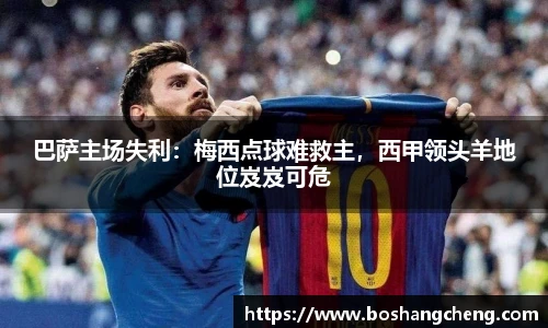 巴萨主场失利：梅西点球难救主，西甲领头羊地位岌岌可危