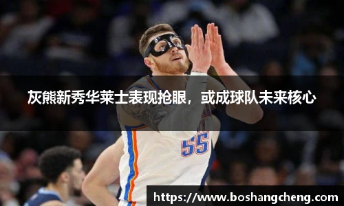 灰熊新秀华莱士表现抢眼，或成球队未来核心