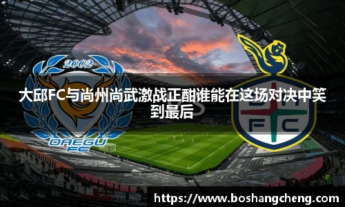 大邱FC与尚州尚武激战正酣谁能在这场对决中笑到最后