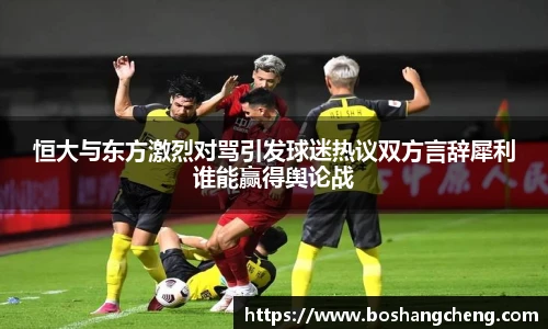 恒大与东方激烈对骂引发球迷热议双方言辞犀利谁能赢得舆论战
