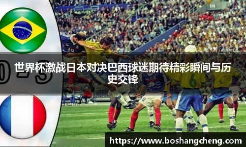 世界杯激战日本对决巴西球迷期待精彩瞬间与历史交锋