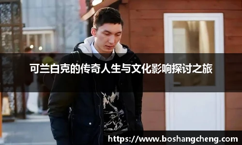 可兰白克的传奇人生与文化影响探讨之旅
