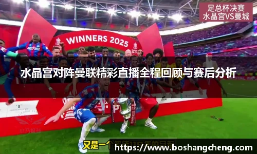 水晶宫对阵曼联精彩直播全程回顾与赛后分析
