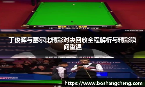丁俊晖与塞尔比精彩对决回放全程解析与精彩瞬间重温